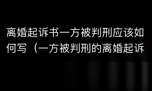 离婚起诉书一方被判刑应该如何写（一方被判刑的离婚起诉状）