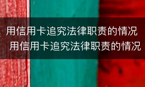 用信用卡追究法律职责的情况 用信用卡追究法律职责的情况有哪些