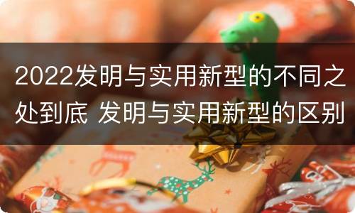 2022发明与实用新型的不同之处到底 发明与实用新型的区别