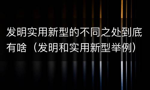 发明实用新型的不同之处到底有啥（发明和实用新型举例）