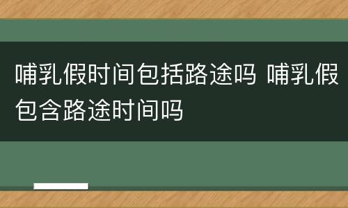 哺乳假时间包括路途吗 哺乳假包含路途时间吗