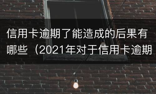 信用卡逾期了能造成的后果有哪些（2021年对于信用卡逾期的处理）