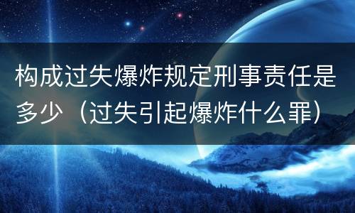 构成过失爆炸规定刑事责任是多少（过失引起爆炸什么罪）