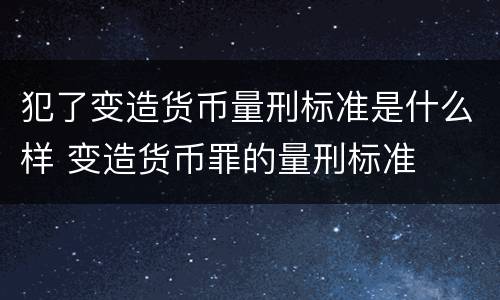 犯了变造货币量刑标准是什么样 变造货币罪的量刑标准