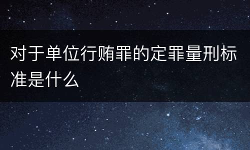 对于单位行贿罪的定罪量刑标准是什么