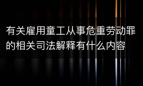 有关雇用童工从事危重劳动罪的相关司法解释有什么内容