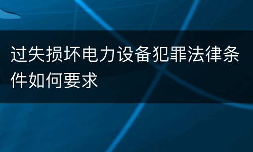 过失损坏电力设备犯罪法律条件如何要求
