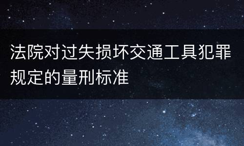 法院对过失损坏交通工具犯罪规定的量刑标准