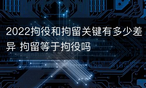 2022拘役和拘留关键有多少差异 拘留等于拘役吗