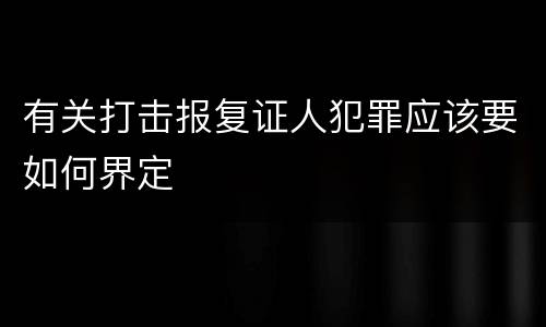 有关打击报复证人犯罪应该要如何界定