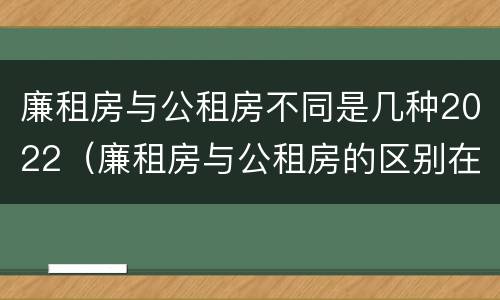 廉租房与公租房不同是几种2022（廉租房与公租房的区别在哪里）