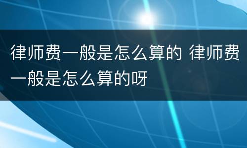 律师费一般是怎么算的 律师费一般是怎么算的呀