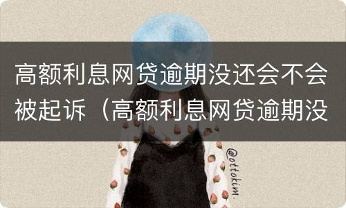 高额利息网贷逾期没还会不会被起诉（高额利息网贷逾期没还会不会被起诉呢）