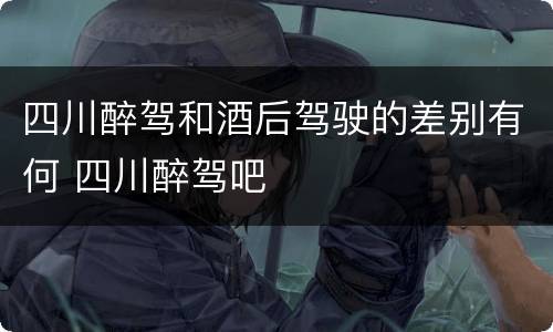 四川醉驾和酒后驾驶的差别有何 四川醉驾吧