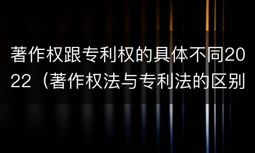 著作权跟专利权的具体不同2022（著作权法与专利法的区别）