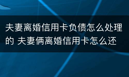 夫妻离婚信用卡负债怎么处理的 夫妻俩离婚信用卡怎么还