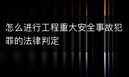 怎么进行工程重大安全事故犯罪的法律判定