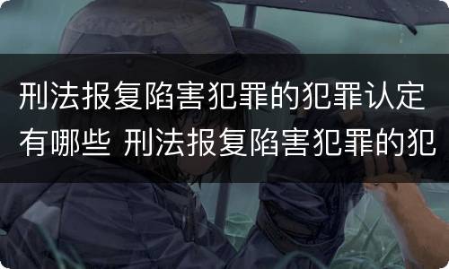 刑法报复陷害犯罪的犯罪认定有哪些 刑法报复陷害犯罪的犯罪认定有哪些条件