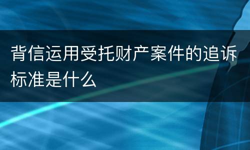 背信运用受托财产案件的追诉标准是什么