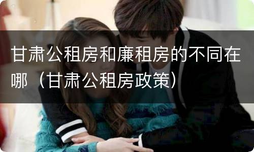 甘肃公租房和廉租房的不同在哪（甘肃公租房政策）
