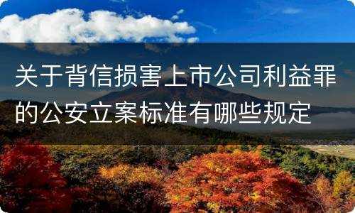 关于背信损害上市公司利益罪的公安立案标准有哪些规定