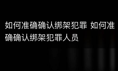 如何准确确认绑架犯罪 如何准确确认绑架犯罪人员