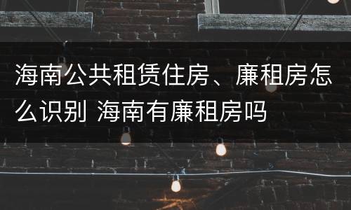 海南公共租赁住房、廉租房怎么识别 海南有廉租房吗