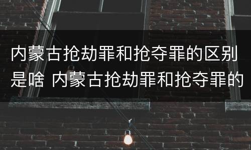 内蒙古抢劫罪和抢夺罪的区别是啥 内蒙古抢劫罪和抢夺罪的区别是啥呢