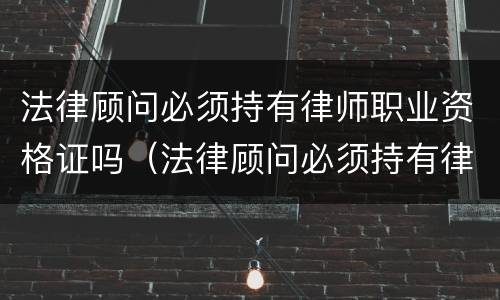法律顾问必须持有律师职业资格证吗（法律顾问必须持有律师职业资格证吗知乎）