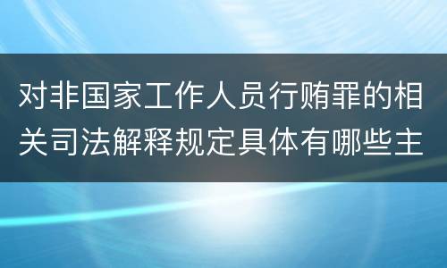 对非国家工作人员行贿罪的相关司法解释规定具体有哪些主要内容