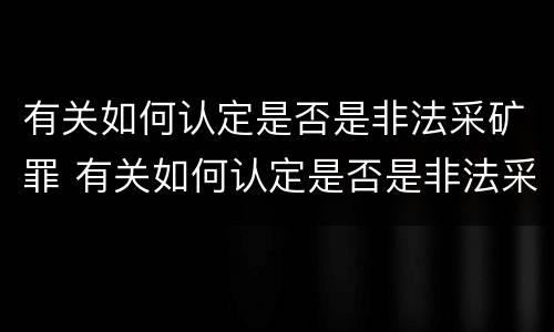 有关如何认定是否是非法采矿罪 有关如何认定是否是非法采矿罪的标准