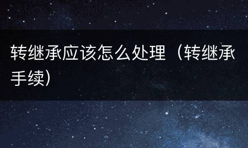转继承应该怎么处理（转继承手续）