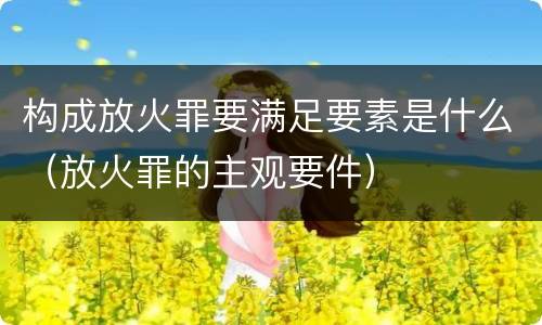 构成放火罪要满足要素是什么（放火罪的主观要件）