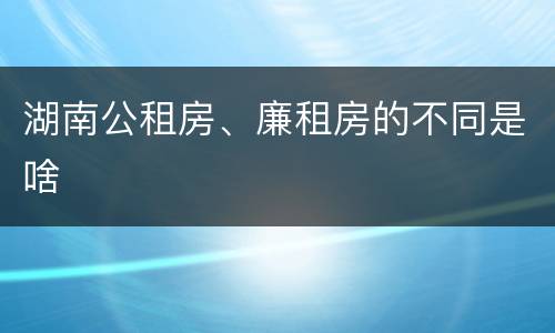 湖南公租房、廉租房的不同是啥