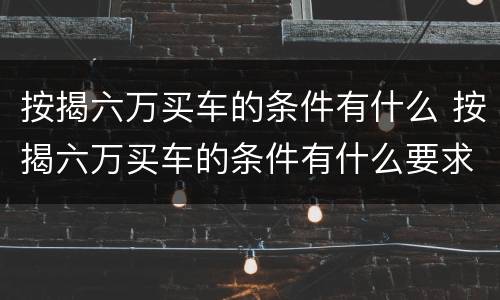 按揭六万买车的条件有什么 按揭六万买车的条件有什么要求