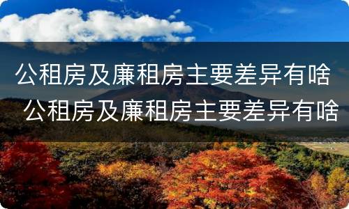 公租房及廉租房主要差异有啥 公租房及廉租房主要差异有啥区别