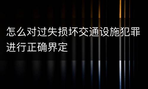 怎么对过失损坏交通设施犯罪进行正确界定