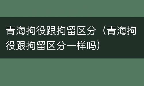 青海拘役跟拘留区分（青海拘役跟拘留区分一样吗）