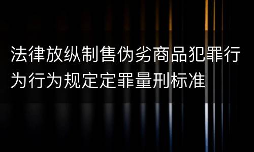 法律放纵制售伪劣商品犯罪行为行为规定定罪量刑标准