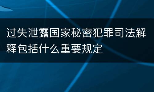 过失泄露国家秘密犯罪司法解释包括什么重要规定