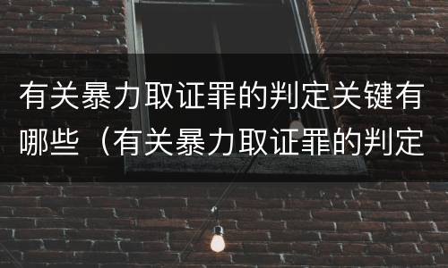 有关暴力取证罪的判定关键有哪些（有关暴力取证罪的判定关键有哪些方法）