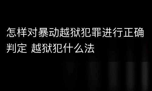 怎样对暴动越狱犯罪进行正确判定 越狱犯什么法
