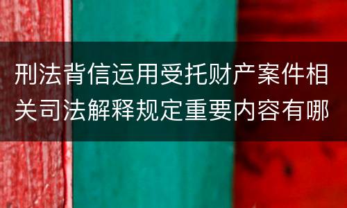 刑法背信运用受托财产案件相关司法解释规定重要内容有哪些