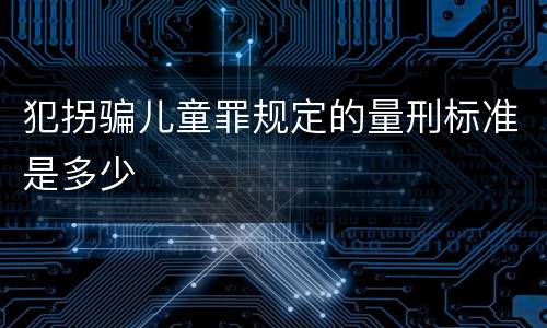 犯拐骗儿童罪规定的量刑标准是多少