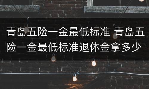 青岛五险一金最低标准 青岛五险一金最低标准退休金拿多少