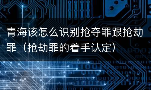 青海该怎么识别抢夺罪跟抢劫罪（抢劫罪的着手认定）