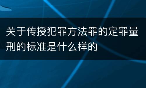 关于传授犯罪方法罪的定罪量刑的标准是什么样的