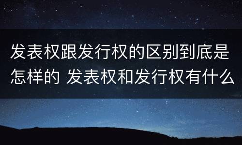 发表权跟发行权的区别到底是怎样的 发表权和发行权有什么区别