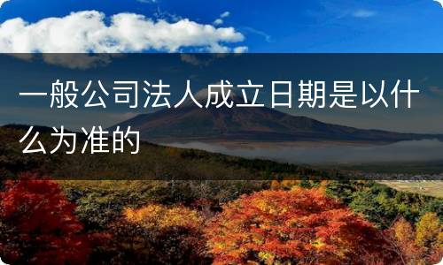 一般公司法人成立日期是以什么为准的