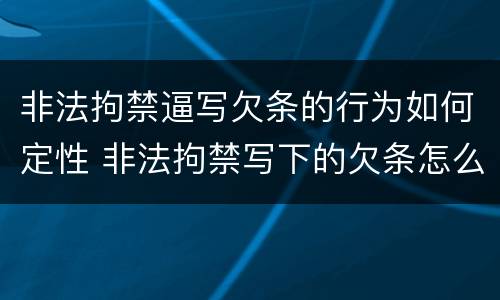 非法拘禁逼写欠条的行为如何定性 非法拘禁写下的欠条怎么办